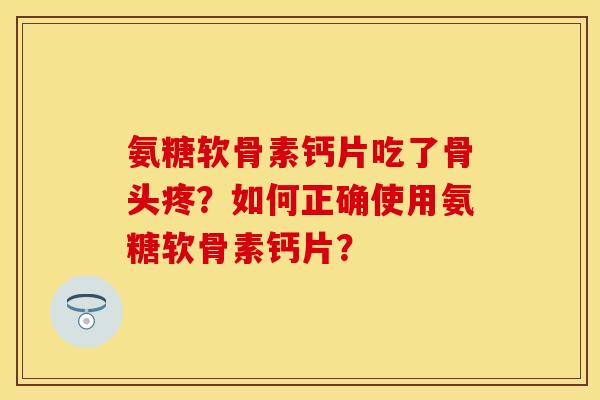 氨糖软骨素钙片吃了骨头疼？如何正确使用氨糖软骨素钙片？