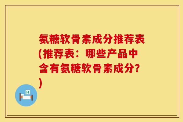 氨糖软骨素成分推荐表(推荐表：哪些产品中含有氨糖软骨素成分？)