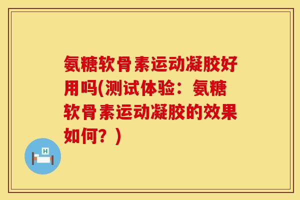 氨糖软骨素运动凝胶好用吗(测试体验：氨糖软骨素运动凝胶的效果如何？)