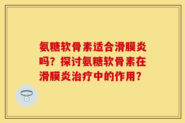 氨糖软骨素适合滑膜炎吗？探讨氨糖软骨素在滑膜炎治疗中的作用？