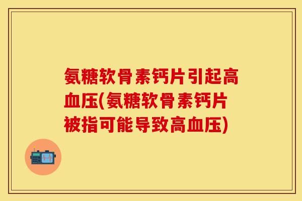 氨糖软骨素钙片引起高(氨糖软骨素钙片被指可能导致高) 氨糖软骨素钙片引起高(氨糖软骨素钙片被指可能导致高)