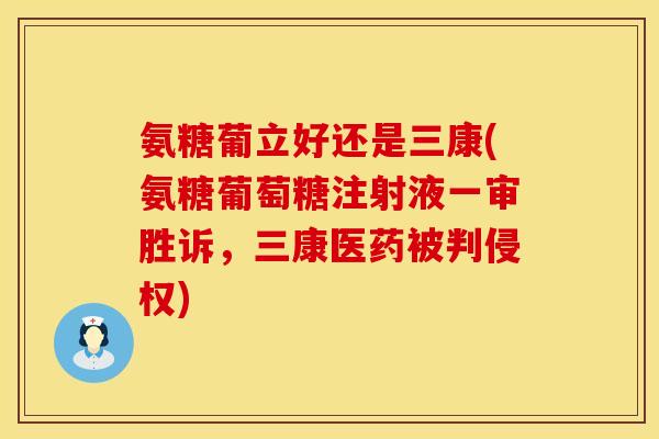 氨糖葡立好还是三康(氨糖葡萄糖注射液一审胜诉,三康医药被判侵权) 氨糖葡立好还是三康(氨糖葡萄糖注射液一审胜诉,三康医药被判侵权)