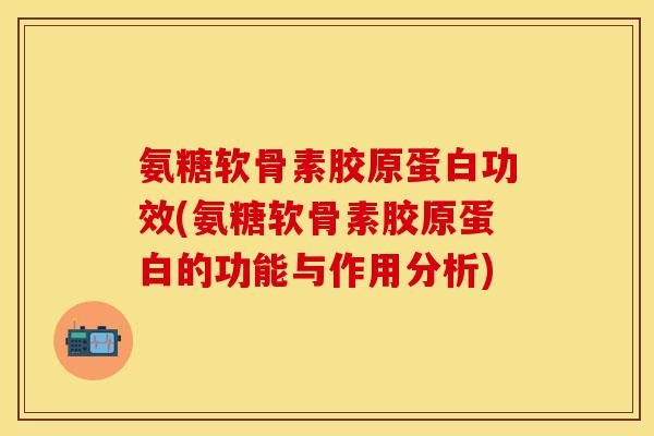 氨糖软骨素胶原蛋白功效(氨糖软骨素胶原蛋白的功能与作用分析)