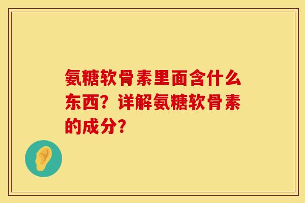 氨糖软骨素里面含什么东西？详解氨糖软骨素的成分？
