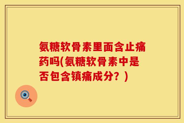 氨糖软骨素里面含药吗(氨糖软骨素中是否包含成分?) 氨糖软骨素里面含药吗(氨糖软骨素中是否包含成分?)