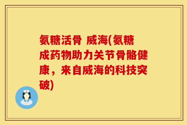 氨糖活骨 威海(氨糖成助力关节骨骼健康,来自威海的科技突破) 氨糖活骨 威海(氨糖成助力关节骨骼健康,来自威海的科技突破)