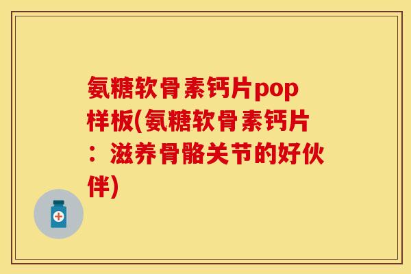 氨糖软骨素钙片pop样板(氨糖软骨素钙片:滋养骨骼关节的好伙伴)
