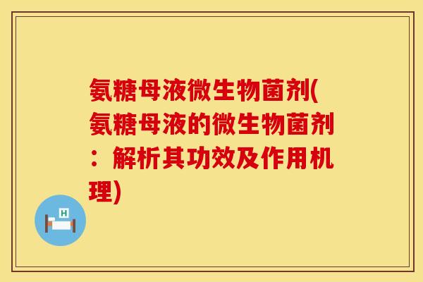 氨糖母液微生物菌剂(氨糖母液的微生物菌剂:解析其功效及作用机理) 氨糖母液微生物菌剂(氨糖母液的微生物菌剂:解析其功效及作用机理)