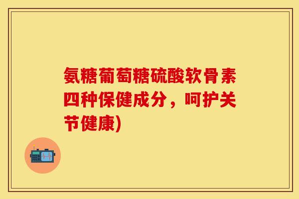 氨糖葡萄糖硫酸软骨素四种保健成分,呵护关节健康) 氨糖葡萄糖硫酸软骨素四种保健成分,呵护关节健康)