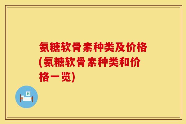 氨糖软骨素种类及价格(氨糖软骨素种类和价格一览)