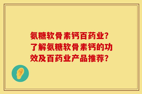 氨糖软骨素钙百药业?了解氨糖软骨素钙的功效及百药业产品推荐? 氨糖软骨素钙百药业?了解氨糖软骨素钙的功效及百药业产品推荐?