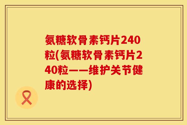 氨糖软骨素钙片240粒(氨糖软骨素钙片240粒——维护关节健康的选择)