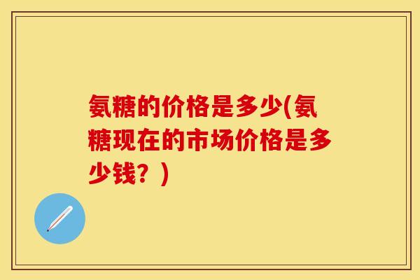 氨糖的价格是多少(氨糖现在的市场价格是多少钱?) 氨糖的价格是多少(氨糖现在的市场价格是多少钱?)