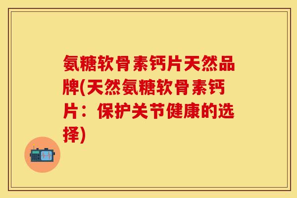 氨糖软骨素钙片天然品牌(天然氨糖软骨素钙片：保护关节健康的选择)