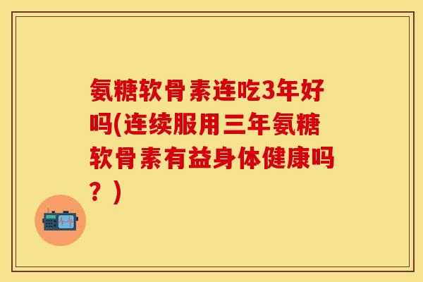 氨糖软骨素连吃3年好吗(连续服用三年氨糖软骨素有益身体健康吗?) 氨糖软骨素连吃3年好吗(连续服用三年氨糖软骨素有益身体健康吗?)