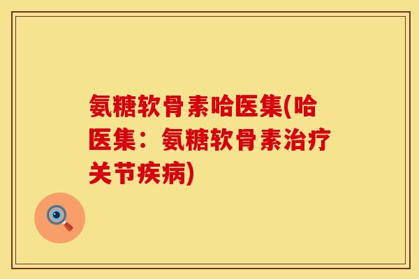 氨糖软骨素哈医集(哈医集:氨糖软骨素关节) 氨糖软骨素哈医集(哈医集:氨糖软骨素关节)