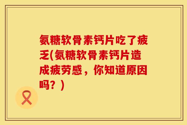 氨糖软骨素钙片吃了疲乏(氨糖软骨素钙片造成疲劳感,你知道原因吗?) 氨糖软骨素钙片吃了疲乏(氨糖软骨素钙片造成疲劳感,你知道原因吗?)