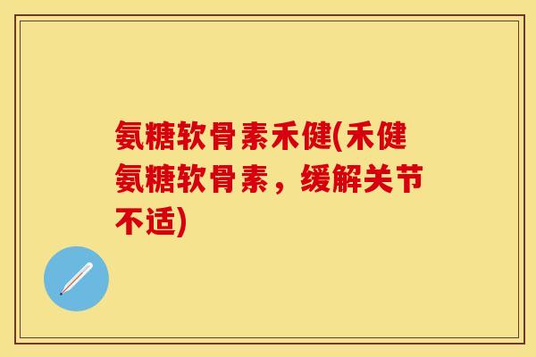 氨糖软骨素禾健(禾健氨糖软骨素，缓解关节不适)
