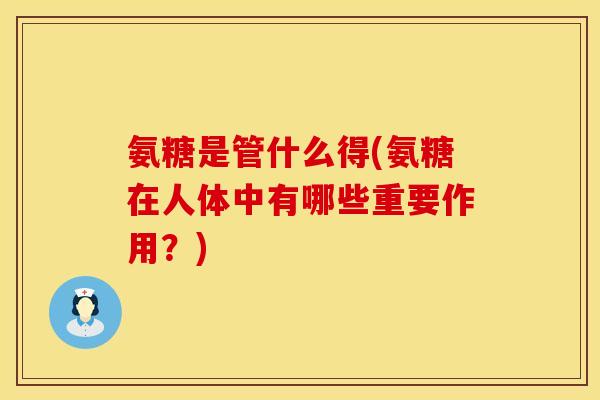 氨糖是管什么得(氨糖在人体中有哪些重要作用?) 氨糖是管什么得(氨糖在人体中有哪些重要作用?)