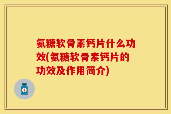 氨糖软骨素钙片什么功效(氨糖软骨素钙片的功效及作用简介) 氨糖软骨素钙片什么功效(氨糖软骨素钙片的功效及作用简介)