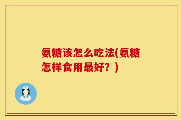 氨糖该怎么吃法(氨糖怎样食用最好?)