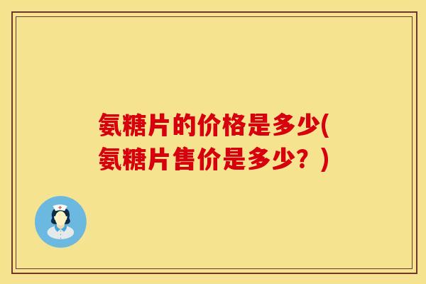 氨糖片的价格是多少(氨糖片售价是多少?)