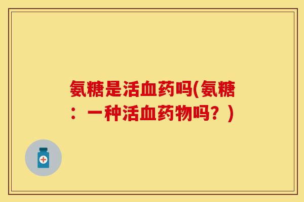 氨糖是活药吗(氨糖:一种活吗?) 氨糖是活药吗(氨糖:一种活吗?)