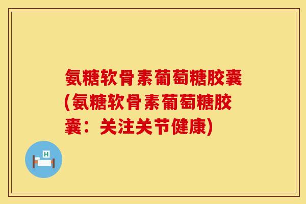 氨糖软骨素葡萄糖胶囊(氨糖软骨素葡萄糖胶囊：关注关节健康)