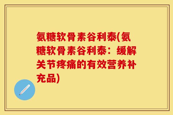 氨糖软骨素谷利泰(氨糖软骨素谷利泰:缓解关节的有效营养补充品) 氨糖软骨素谷利泰(氨糖软骨素谷利泰:缓解关节的有效营养补充品)