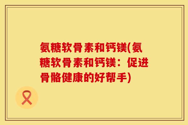 氨糖软骨素和钙镁(氨糖软骨素和钙镁：促进骨骼健康的好帮手)