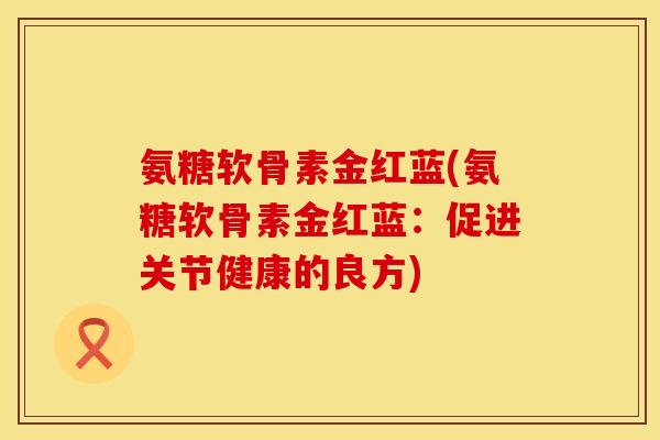 氨糖软骨素金红蓝(氨糖软骨素金红蓝：促进关节健康的良方)