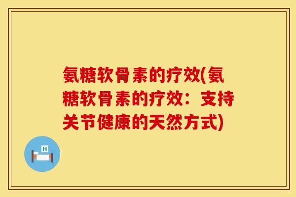 氨糖软骨素的疗效(氨糖软骨素的疗效：支持关节健康的天然方式)