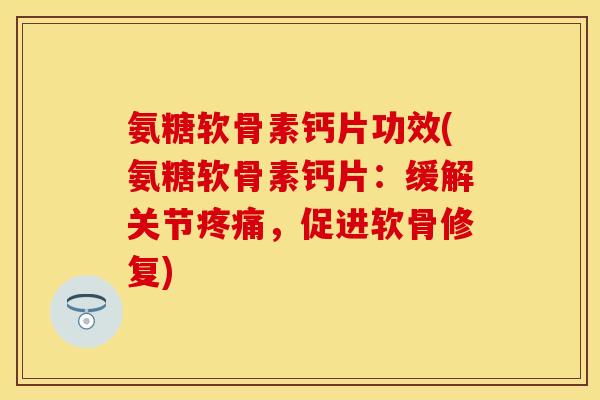 氨糖软骨素钙片功效(氨糖软骨素钙片：缓解关节疼痛，促进软骨修复)