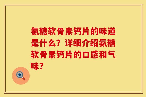 氨糖软骨素钙片的味道是什么?详细介绍氨糖软骨素钙片的口感和气味? 氨糖软骨素钙片的味道是什么?详细介绍氨糖软骨素钙片的口感和气味?