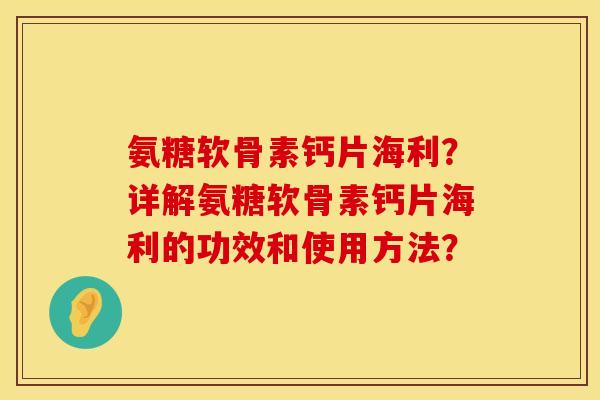氨糖软骨素钙片海利?详解氨糖软骨素钙片海利的功效和使用方法?