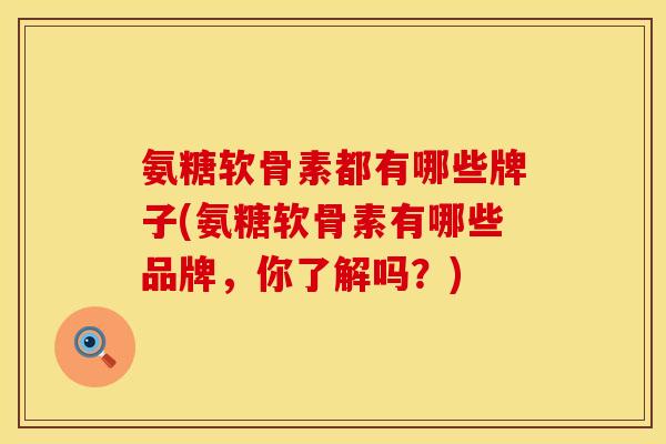 氨糖软骨素都有哪些牌子(氨糖软骨素有哪些品牌，你了解吗？)