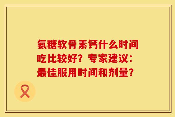氨糖软骨素钙什么时间吃比较好?专家建议:佳服用时间和剂量? 氨糖软骨素钙什么时间吃比较好?专家建议:佳服用时间和剂量?