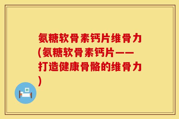 氨糖软骨素钙片维骨力(氨糖软骨素钙片——打造健康骨骼的维骨力)
