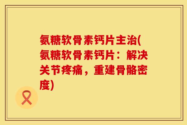 氨糖软骨素钙片主治(氨糖软骨素钙片：解决关节疼痛，重建骨骼密度)