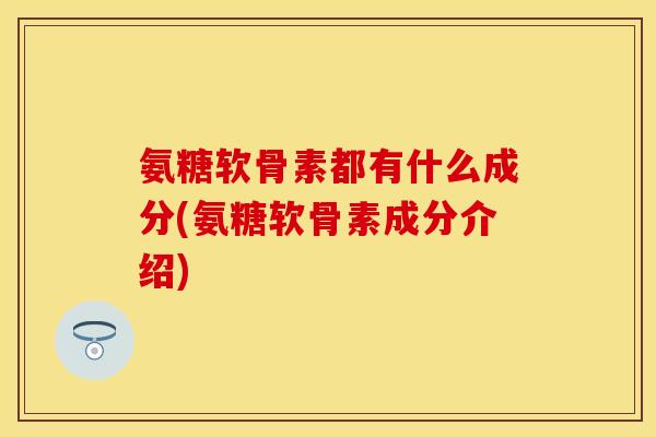氨糖软骨素都有什么成分(氨糖软骨素成分介绍) 氨糖软骨素都有什么成分(氨糖软骨素成分介绍)