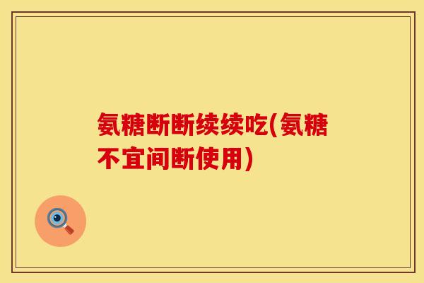 氨糖断断续续吃(氨糖不宜间断使用)