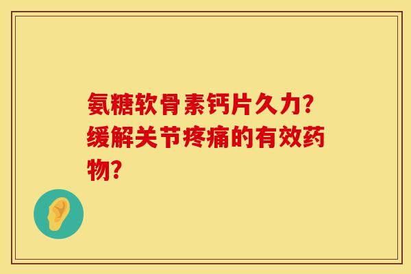 氨糖软骨素钙片久力？缓解关节疼痛的有效药物？