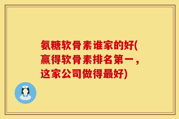 氨糖软骨素谁家的好(赢得软骨素排名第一，这家公司做得最好)