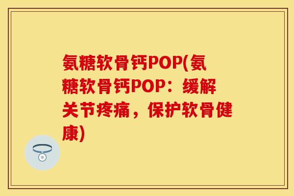 氨糖软骨钙POP(氨糖软骨钙POP：缓解关节疼痛，保护软骨健康)