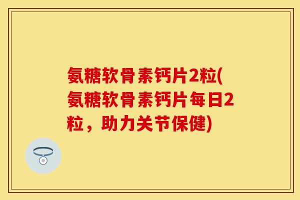 氨糖软骨素钙片2粒(氨糖软骨素钙片每日2粒,助力关节保健) 氨糖软骨素钙片2粒(氨糖软骨素钙片每日2粒,助力关节保健)