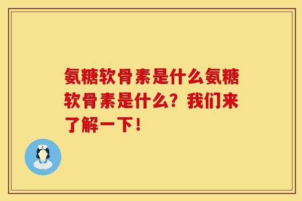 氨糖软骨素是什么氨糖软骨素是什么？我们来了解一下！