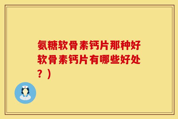 氨糖软骨素钙片那种好软骨素钙片有哪些好处？)