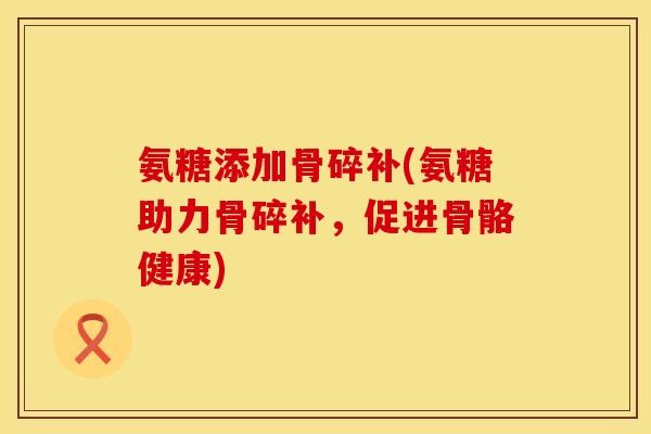 氨糖添加骨碎补(氨糖助力骨碎补,促进骨骼健康)