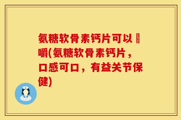 氨糖软骨素钙片可以唨嚼(氨糖软骨素钙片，口感可口，有益关节保健)