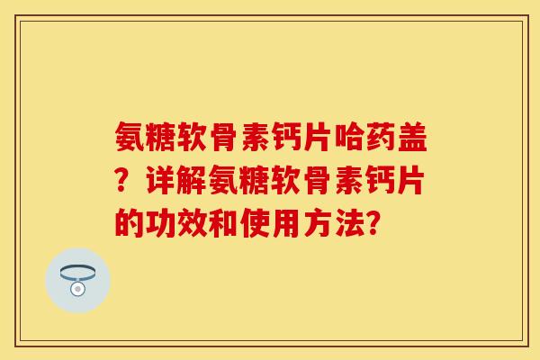 氨糖软骨素钙片哈药盖？详解氨糖软骨素钙片的功效和使用方法？